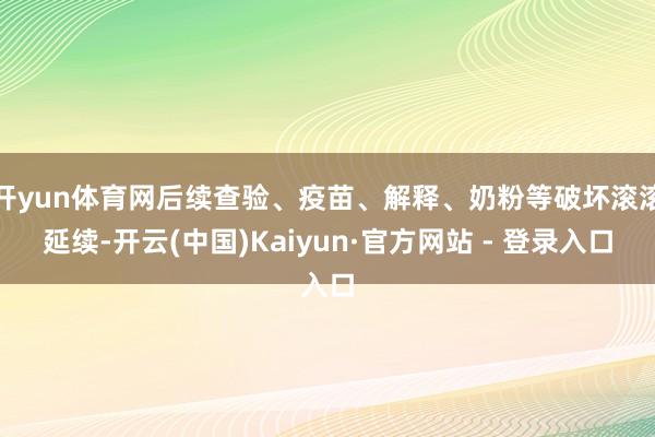 开yun体育网后续查验、疫苗、解释、奶粉等破坏滚滚延续-开云(中国)Kaiyun·官方网站 - 登录入口