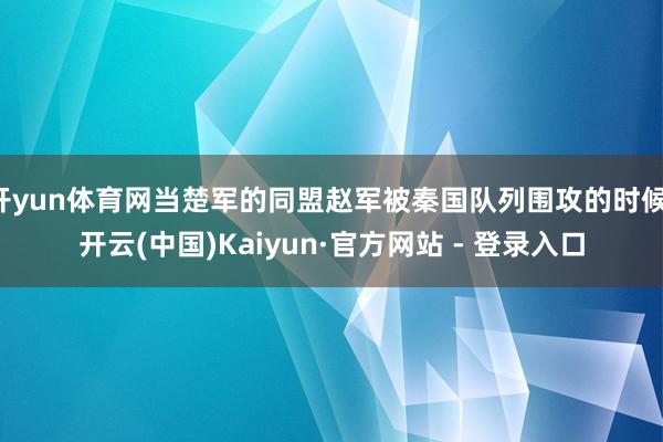 开yun体育网当楚军的同盟赵军被秦国队列围攻的时候-开云(中国)Kaiyun·官方网站 - 登录入口