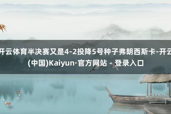 开云体育半决赛又是4-2投降5号种子弗朗西斯卡-开云(中国)Kaiyun·官方网站 - 登录入口