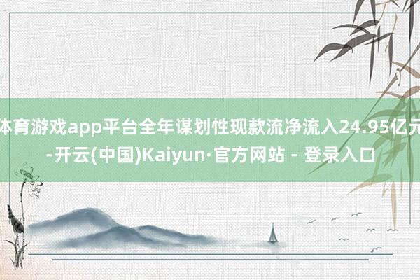 体育游戏app平台全年谋划性现款流净流入24.95亿元-开云(中国)Kaiyun·官方网站 - 登录入口
