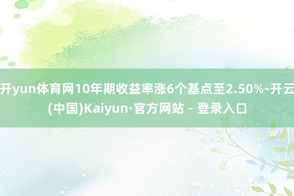 开yun体育网10年期收益率涨6个基点至2.50%-开云(中国)Kaiyun·官方网站 - 登录入口