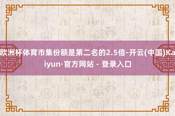 欧洲杯体育市集份额是第二名的2.5倍-开云(中国)Kaiyun·官方网站 - 登录入口