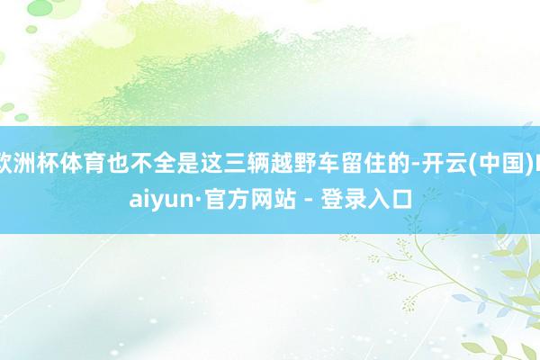 欧洲杯体育也不全是这三辆越野车留住的-开云(中国)Kaiyun·官方网站 - 登录入口