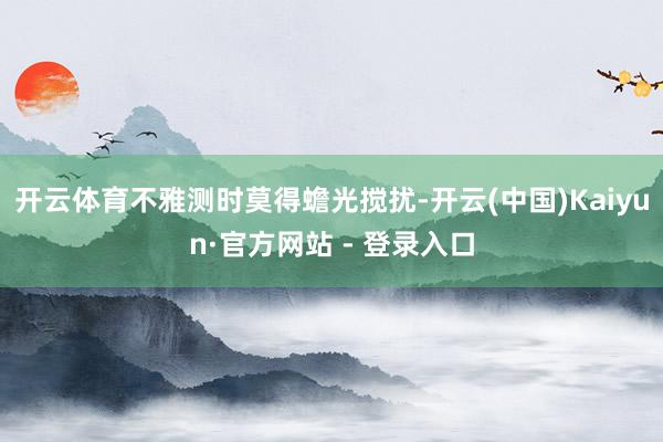 开云体育不雅测时莫得蟾光搅扰-开云(中国)Kaiyun·官方网站 - 登录入口