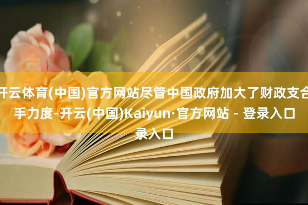 开云体育(中国)官方网站尽管中国政府加大了财政支合手力度-开云(中国)Kaiyun·官方网站 - 登录入口