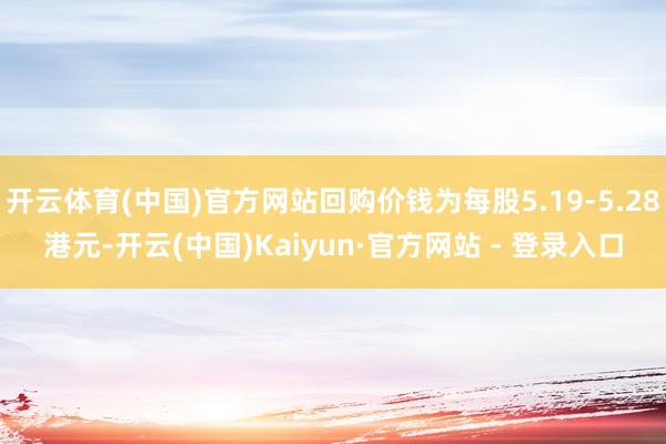 开云体育(中国)官方网站回购价钱为每股5.19-5.28港元-开云(中国)Kaiyun·官方网站 - 登录入口