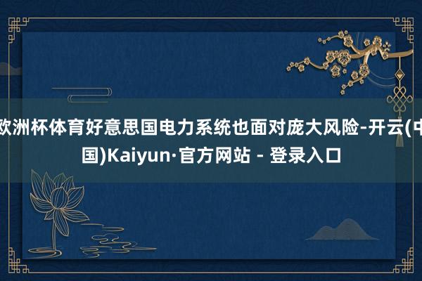 欧洲杯体育好意思国电力系统也面对庞大风险-开云(中国)Kaiyun·官方网站 - 登录入口