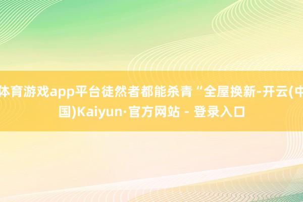 体育游戏app平台徒然者都能杀青“全屋换新-开云(中国)Kaiyun·官方网站 - 登录入口