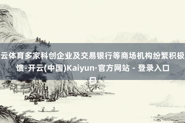 开云体育多家科创企业及交易银行等商场机构纷繁积极反馈-开云(中国)Kaiyun·官方网站 - 登录入口
