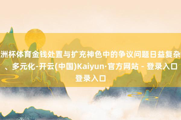 欧洲杯体育金钱处置与扩充神色中的争议问题日益复杂化、多元化-开云(中国)Kaiyun·官方网站 - 登录入口