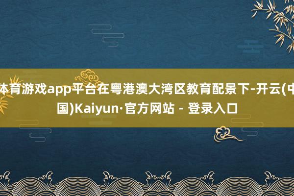 体育游戏app平台在粤港澳大湾区教育配景下-开云(中国)Kaiyun·官方网站 - 登录入口