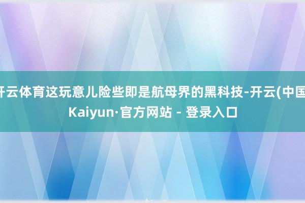 开云体育这玩意儿险些即是航母界的黑科技-开云(中国)Kaiyun·官方网站 - 登录入口