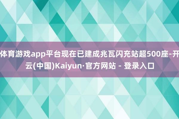 体育游戏app平台现在已建成兆瓦闪充站超500座-开云(中国)Kaiyun·官方网站 - 登录入口