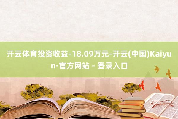 开云体育投资收益-18.09万元-开云(中国)Kaiyun·官方网站 - 登录入口