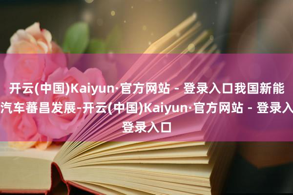 开云(中国)Kaiyun·官方网站 - 登录入口我国新能源汽车蕃昌发展-开云(中国)Kaiyun·官方网站 - 登录入口