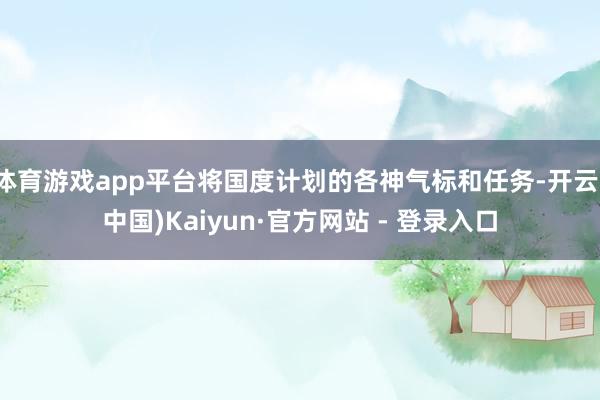 体育游戏app平台将国度计划的各神气标和任务-开云(中国)Kaiyun·官方网站 - 登录入口