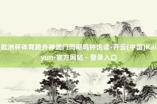 欧洲杯体育殿外神武门同期鸣钟饱读-开云(中国)Kaiyun·官方网站 - 登录入口