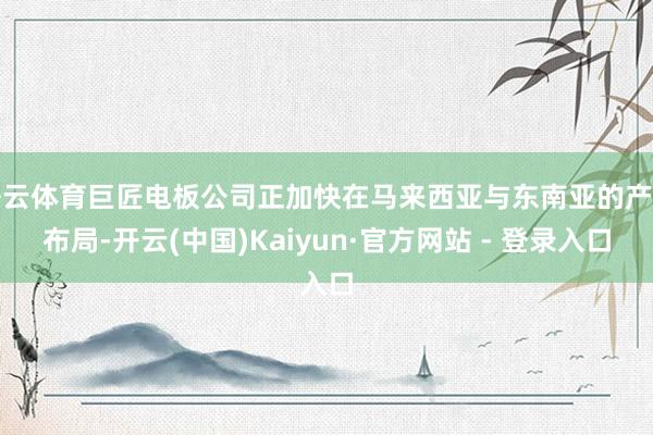 开云体育巨匠电板公司正加快在马来西亚与东南亚的产能布局-开云(中国)Kaiyun·官方网站 - 登录入口
