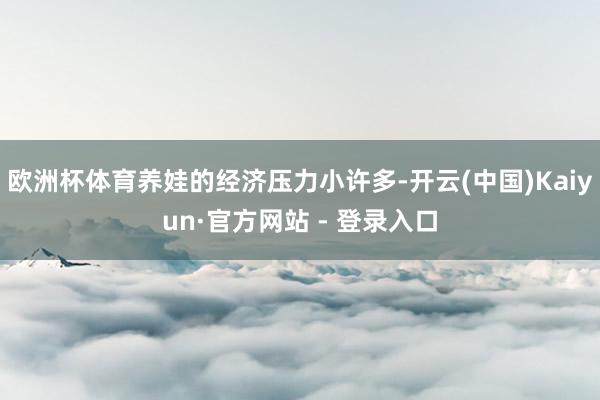 欧洲杯体育养娃的经济压力小许多-开云(中国)Kaiyun·官方网站 - 登录入口