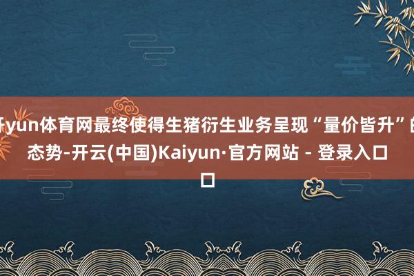 开yun体育网最终使得生猪衍生业务呈现“量价皆升”的态势-开云(中国)Kaiyun·官方网站 - 登录入口