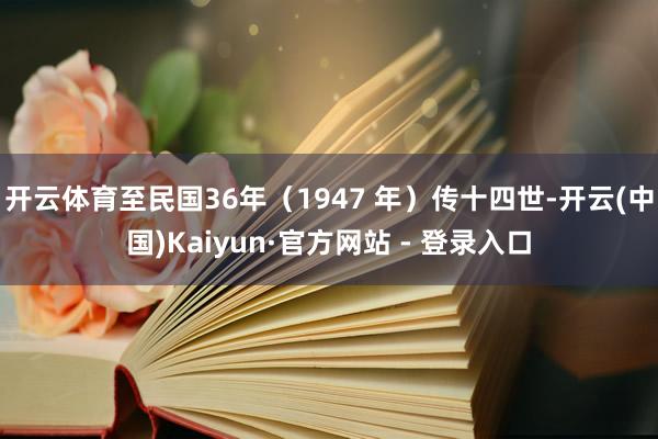开云体育至民国36年（1947 年）传十四世-开云(中国)Kaiyun·官方网站 - 登录入口