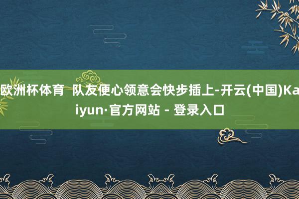 欧洲杯体育  队友便心领意会快步插上-开云(中国)Kaiyun·官方网站 - 登录入口