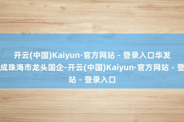 开云(中国)Kaiyun·官方网站 - 登录入口　　华发集团看成珠海市龙头国企-开云(中国)Kaiyun·官方网站 - 登录入口