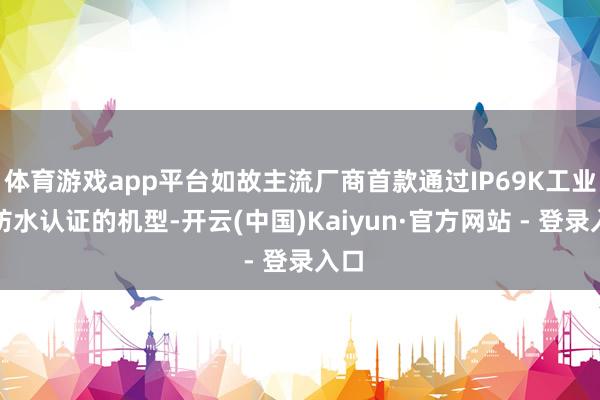 体育游戏app平台如故主流厂商首款通过IP69K工业级防水认证的机型-开云(中国)Kaiyun·官方网站 - 登录入口
