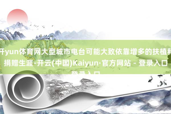 开yun体育网大型城市电台可能大致依靠增多的扶植和捐赠生涯-开云(中国)Kaiyun·官方网站 - 登录入口