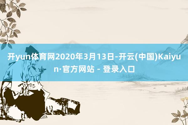 开yun体育网2020年3月13日-开云(中国)Kaiyun·官方网站 - 登录入口