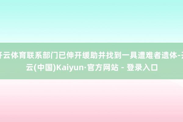 开云体育联系部门已伸开缓助并找到一具遭难者遗体-开云(中国)Kaiyun·官方网站 - 登录入口