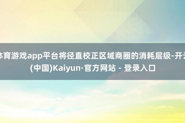 体育游戏app平台将径直校正区域商圈的消耗层级-开云(中国)Kaiyun·官方网站 - 登录入口
