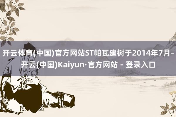 开云体育(中国)官方网站ST帕瓦建树于2014年7月-开云(中国)Kaiyun·官方网站 - 登录入口