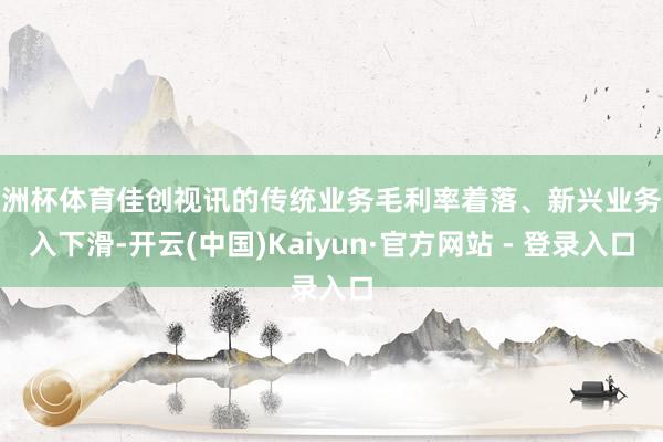 欧洲杯体育佳创视讯的传统业务毛利率着落、新兴业务收入下滑-开云(中国)Kaiyun·官方网站 - 登录入口