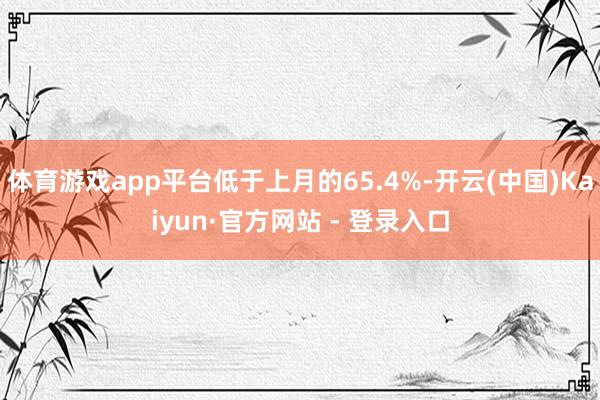 体育游戏app平台低于上月的65.4%-开云(中国)Kaiyun·官方网站 - 登录入口