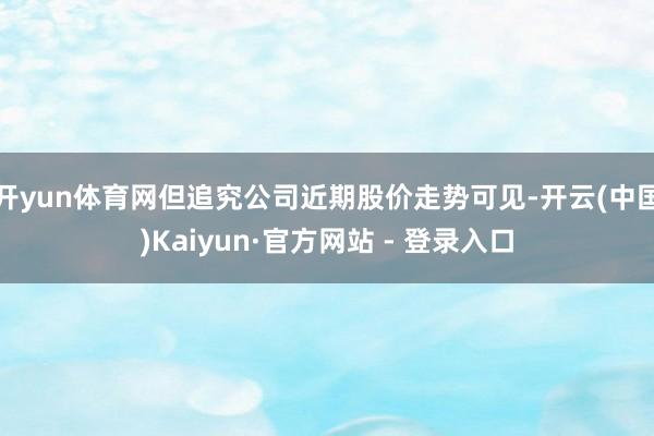 开yun体育网但追究公司近期股价走势可见-开云(中国)Kaiyun·官方网站 - 登录入口