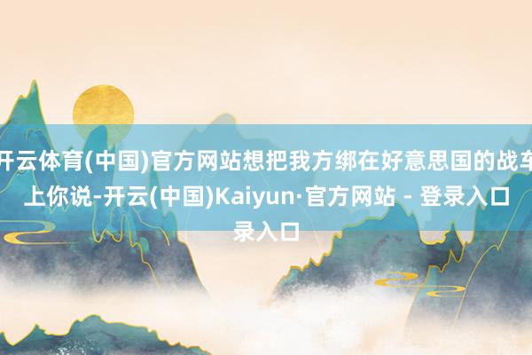 开云体育(中国)官方网站想把我方绑在好意思国的战车上你说-开云(中国)Kaiyun·官方网站 - 登录入口