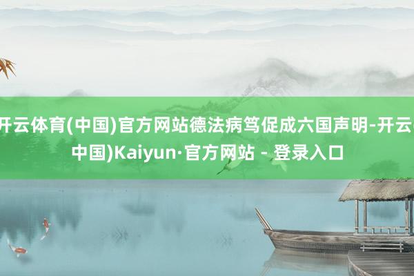 开云体育(中国)官方网站德法病笃促成六国声明-开云(中国)Kaiyun·官方网站 - 登录入口